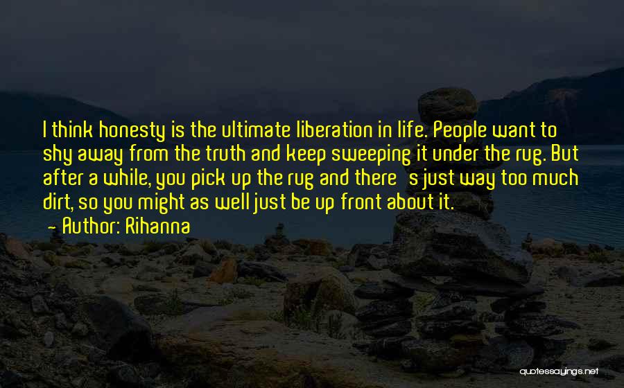 Rihanna Quotes: I Think Honesty Is The Ultimate Liberation In Life. People Want To Shy Away From The Truth And Keep Sweeping