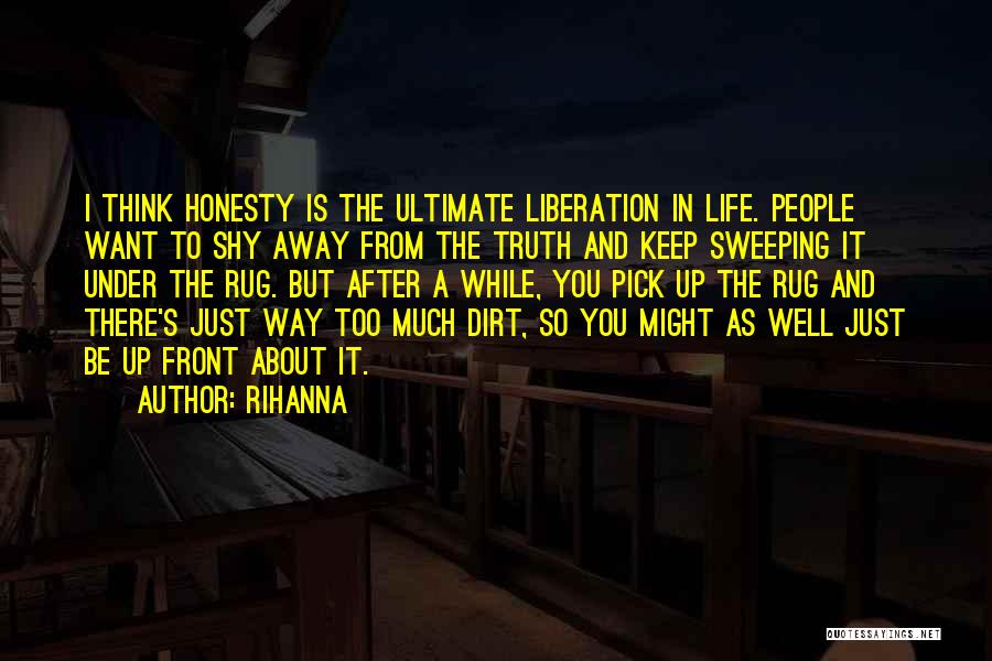 Rihanna Quotes: I Think Honesty Is The Ultimate Liberation In Life. People Want To Shy Away From The Truth And Keep Sweeping