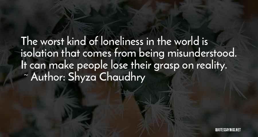 Shyza Chaudhry Quotes: The Worst Kind Of Loneliness In The World Is Isolation That Comes From Being Misunderstood. It Can Make People Lose