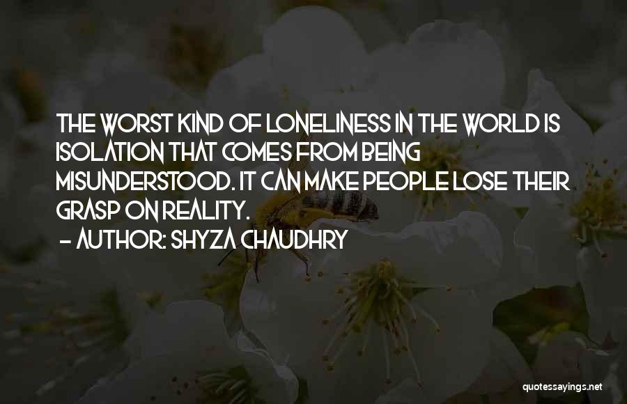 Shyza Chaudhry Quotes: The Worst Kind Of Loneliness In The World Is Isolation That Comes From Being Misunderstood. It Can Make People Lose