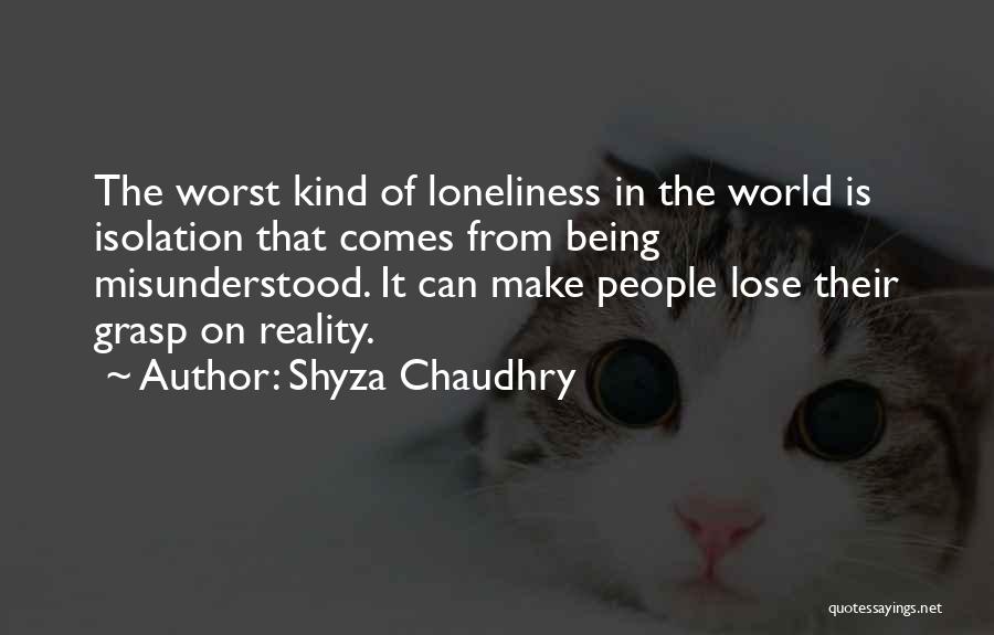 Shyza Chaudhry Quotes: The Worst Kind Of Loneliness In The World Is Isolation That Comes From Being Misunderstood. It Can Make People Lose