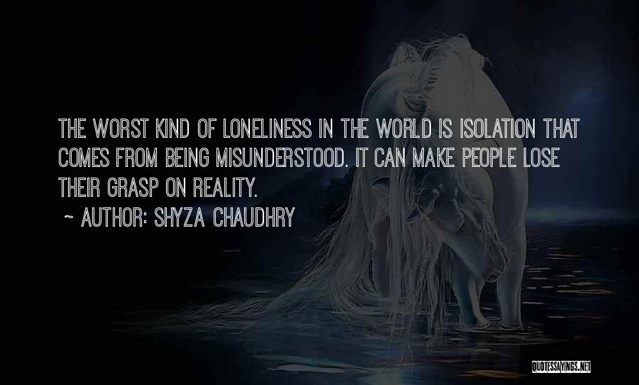 Shyza Chaudhry Quotes: The Worst Kind Of Loneliness In The World Is Isolation That Comes From Being Misunderstood. It Can Make People Lose