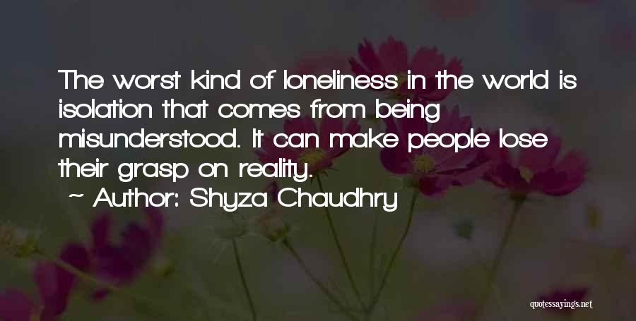 Shyza Chaudhry Quotes: The Worst Kind Of Loneliness In The World Is Isolation That Comes From Being Misunderstood. It Can Make People Lose