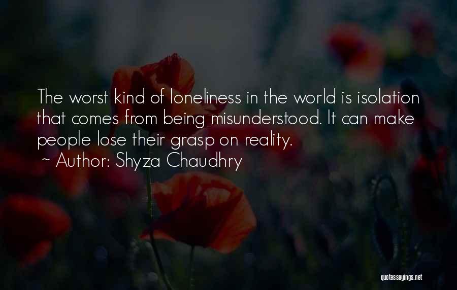 Shyza Chaudhry Quotes: The Worst Kind Of Loneliness In The World Is Isolation That Comes From Being Misunderstood. It Can Make People Lose