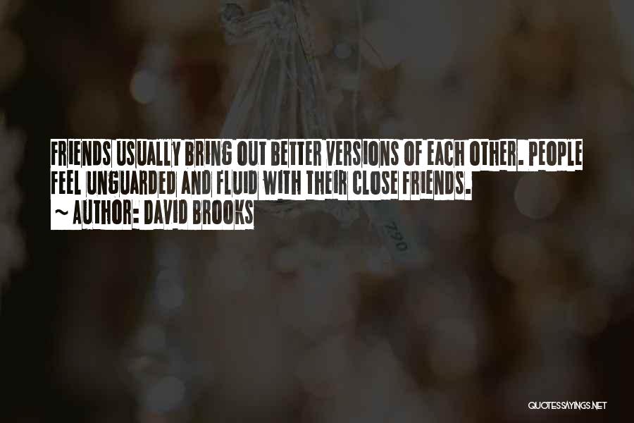 David Brooks Quotes: Friends Usually Bring Out Better Versions Of Each Other. People Feel Unguarded And Fluid With Their Close Friends.