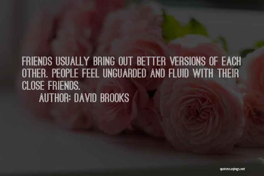 David Brooks Quotes: Friends Usually Bring Out Better Versions Of Each Other. People Feel Unguarded And Fluid With Their Close Friends.