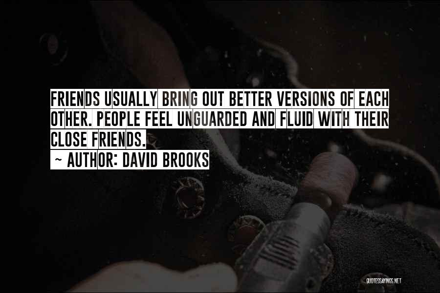 David Brooks Quotes: Friends Usually Bring Out Better Versions Of Each Other. People Feel Unguarded And Fluid With Their Close Friends.