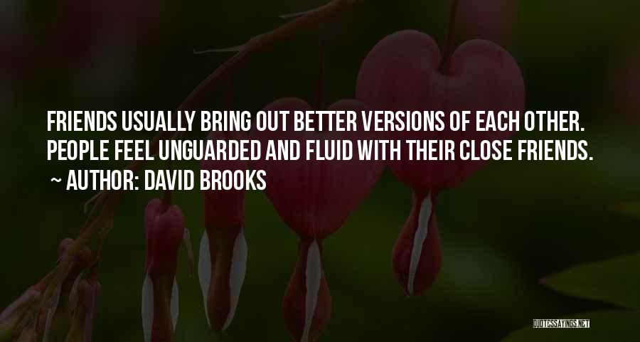 David Brooks Quotes: Friends Usually Bring Out Better Versions Of Each Other. People Feel Unguarded And Fluid With Their Close Friends.