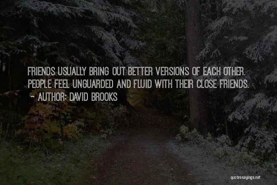 David Brooks Quotes: Friends Usually Bring Out Better Versions Of Each Other. People Feel Unguarded And Fluid With Their Close Friends.