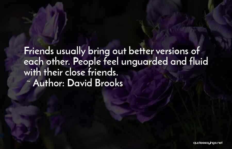 David Brooks Quotes: Friends Usually Bring Out Better Versions Of Each Other. People Feel Unguarded And Fluid With Their Close Friends.