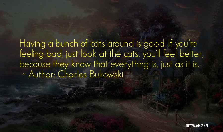 Charles Bukowski Quotes: Having A Bunch Of Cats Around Is Good. If You're Feeling Bad, Just Look At The Cats, You'll Feel Better,