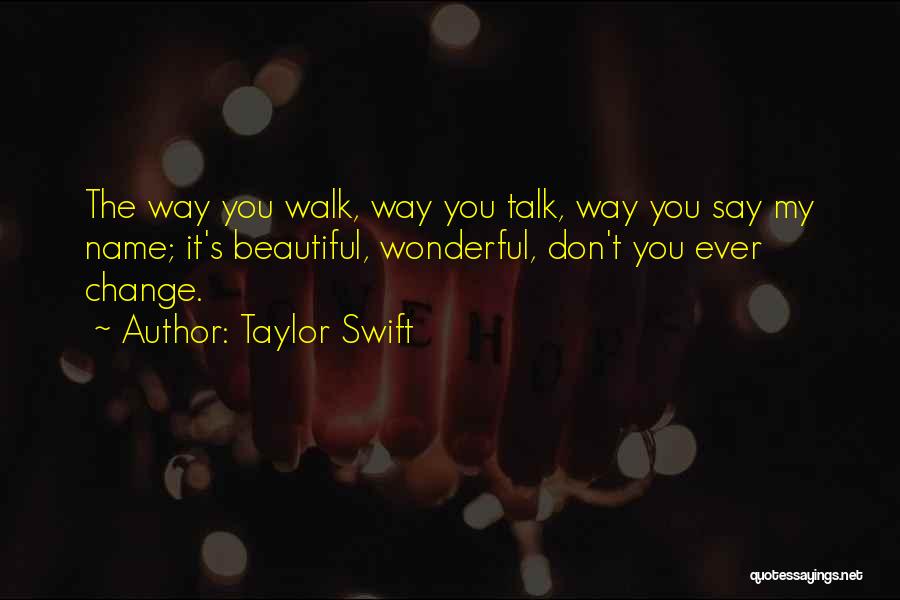 Taylor Swift Quotes: The Way You Walk, Way You Talk, Way You Say My Name; It's Beautiful, Wonderful, Don't You Ever Change.