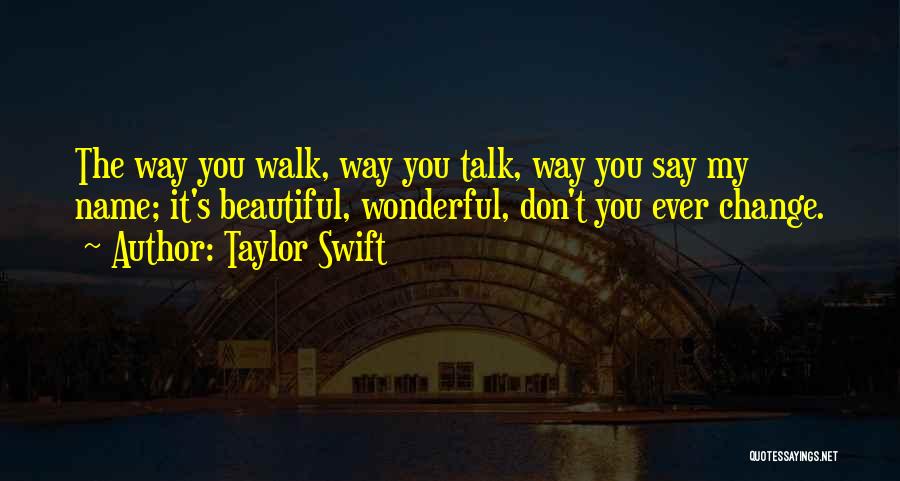 Taylor Swift Quotes: The Way You Walk, Way You Talk, Way You Say My Name; It's Beautiful, Wonderful, Don't You Ever Change.