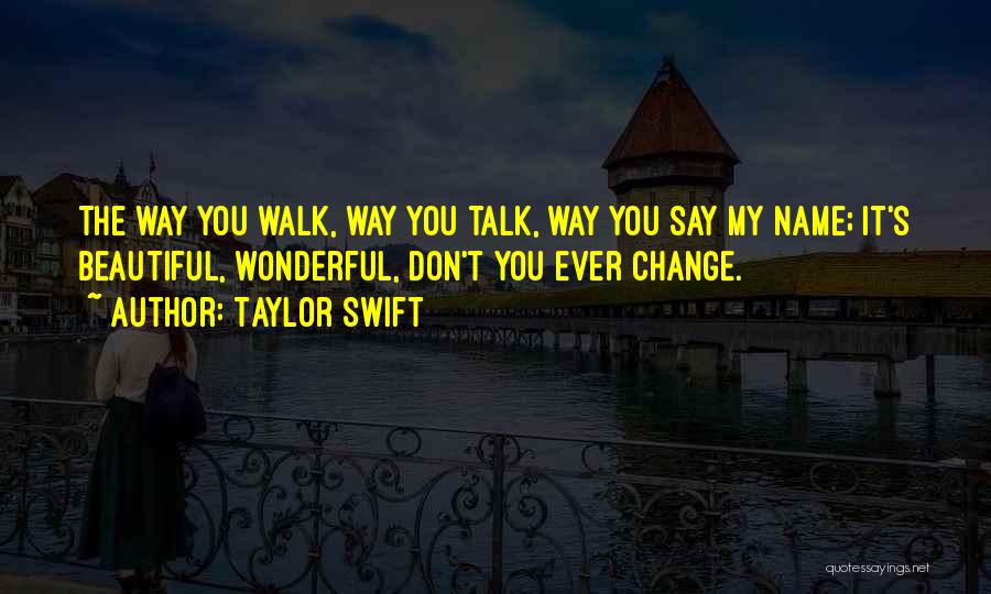 Taylor Swift Quotes: The Way You Walk, Way You Talk, Way You Say My Name; It's Beautiful, Wonderful, Don't You Ever Change.