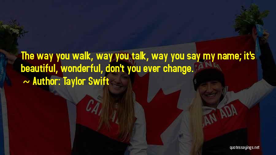 Taylor Swift Quotes: The Way You Walk, Way You Talk, Way You Say My Name; It's Beautiful, Wonderful, Don't You Ever Change.