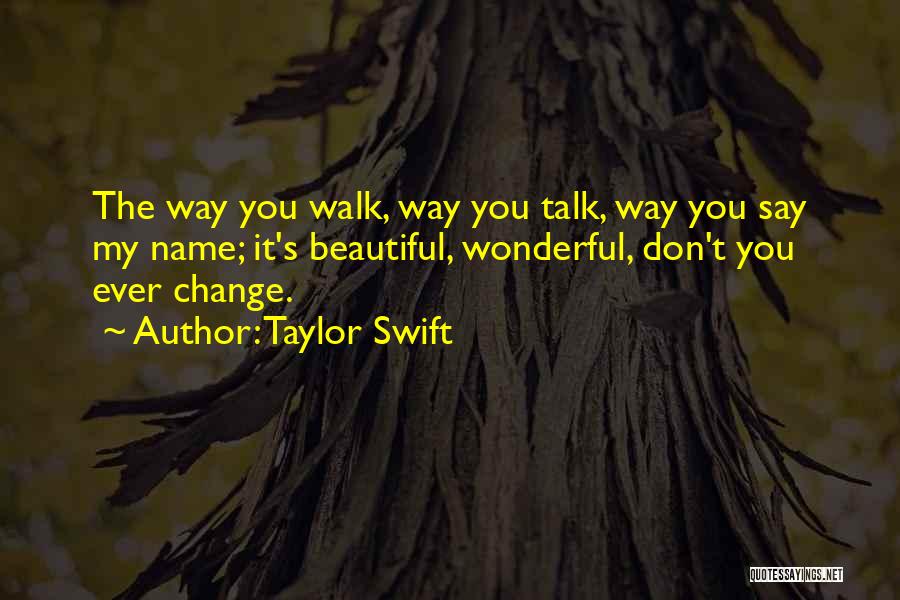 Taylor Swift Quotes: The Way You Walk, Way You Talk, Way You Say My Name; It's Beautiful, Wonderful, Don't You Ever Change.