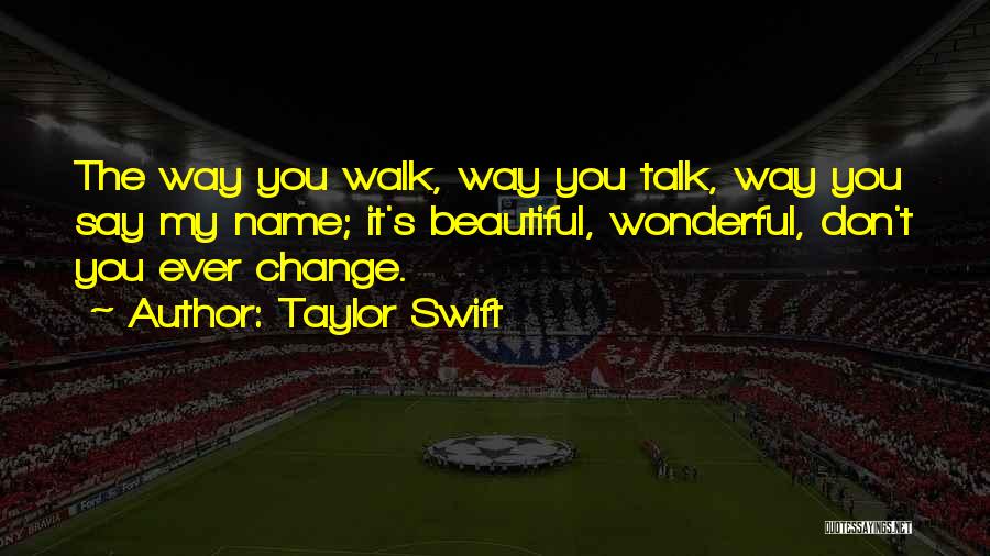 Taylor Swift Quotes: The Way You Walk, Way You Talk, Way You Say My Name; It's Beautiful, Wonderful, Don't You Ever Change.