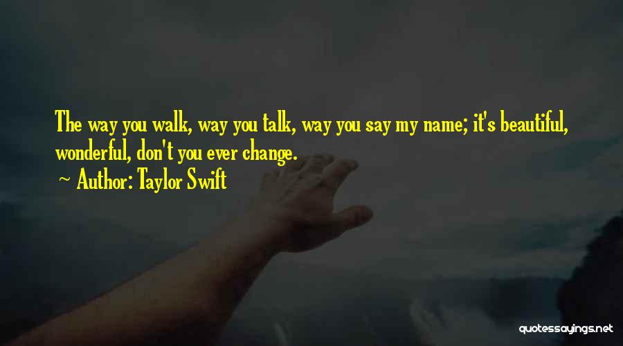 Taylor Swift Quotes: The Way You Walk, Way You Talk, Way You Say My Name; It's Beautiful, Wonderful, Don't You Ever Change.