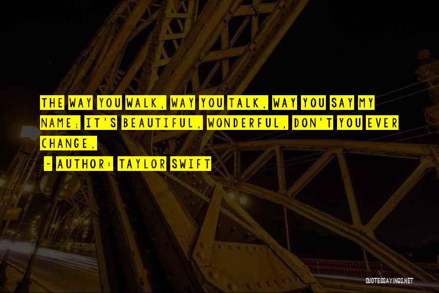 Taylor Swift Quotes: The Way You Walk, Way You Talk, Way You Say My Name; It's Beautiful, Wonderful, Don't You Ever Change.