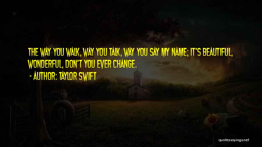 Taylor Swift Quotes: The Way You Walk, Way You Talk, Way You Say My Name; It's Beautiful, Wonderful, Don't You Ever Change.