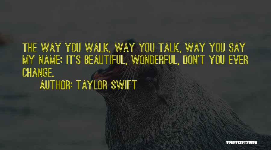 Taylor Swift Quotes: The Way You Walk, Way You Talk, Way You Say My Name; It's Beautiful, Wonderful, Don't You Ever Change.