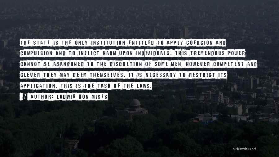 Ludwig Von Mises Quotes: The State Is The Only Institution Entitled To Apply Coercion And Compulsion And To Inflict Harm Upon Individuals. This Tremendous