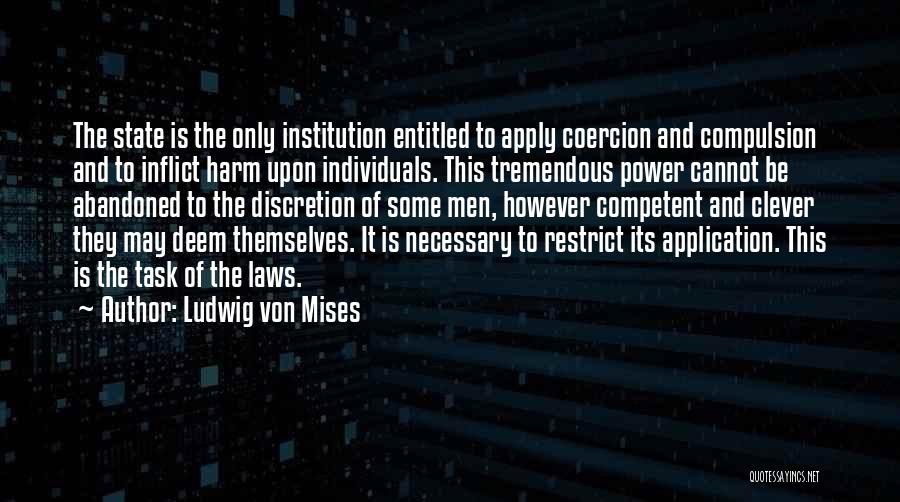 Ludwig Von Mises Quotes: The State Is The Only Institution Entitled To Apply Coercion And Compulsion And To Inflict Harm Upon Individuals. This Tremendous