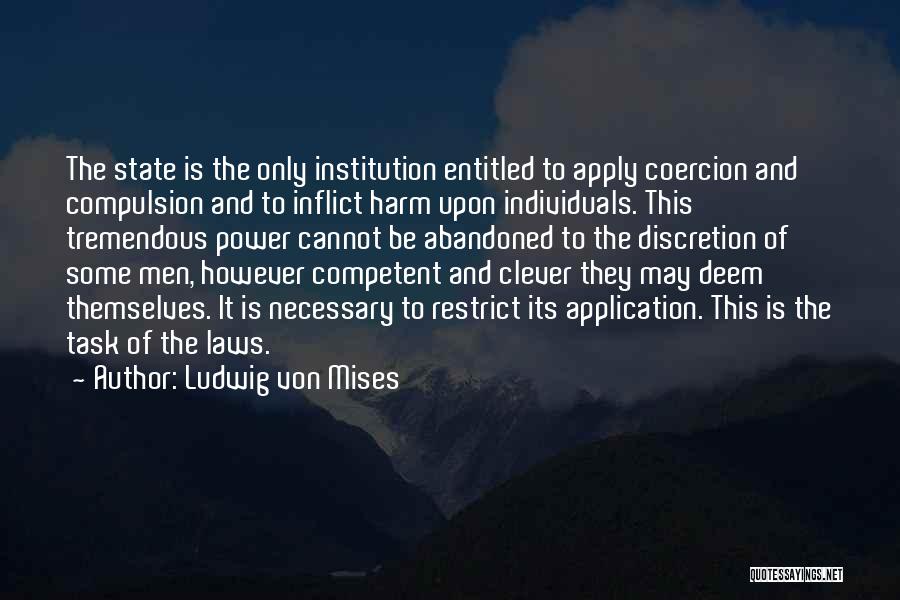 Ludwig Von Mises Quotes: The State Is The Only Institution Entitled To Apply Coercion And Compulsion And To Inflict Harm Upon Individuals. This Tremendous