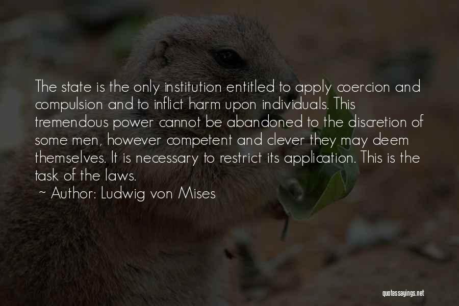 Ludwig Von Mises Quotes: The State Is The Only Institution Entitled To Apply Coercion And Compulsion And To Inflict Harm Upon Individuals. This Tremendous