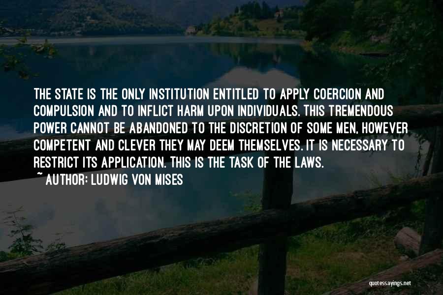 Ludwig Von Mises Quotes: The State Is The Only Institution Entitled To Apply Coercion And Compulsion And To Inflict Harm Upon Individuals. This Tremendous