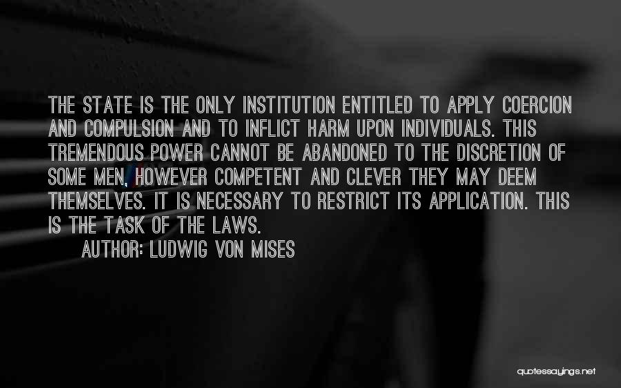 Ludwig Von Mises Quotes: The State Is The Only Institution Entitled To Apply Coercion And Compulsion And To Inflict Harm Upon Individuals. This Tremendous