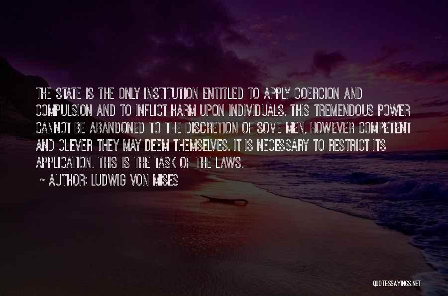 Ludwig Von Mises Quotes: The State Is The Only Institution Entitled To Apply Coercion And Compulsion And To Inflict Harm Upon Individuals. This Tremendous