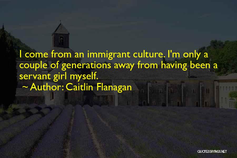 Caitlin Flanagan Quotes: I Come From An Immigrant Culture. I'm Only A Couple Of Generations Away From Having Been A Servant Girl Myself.