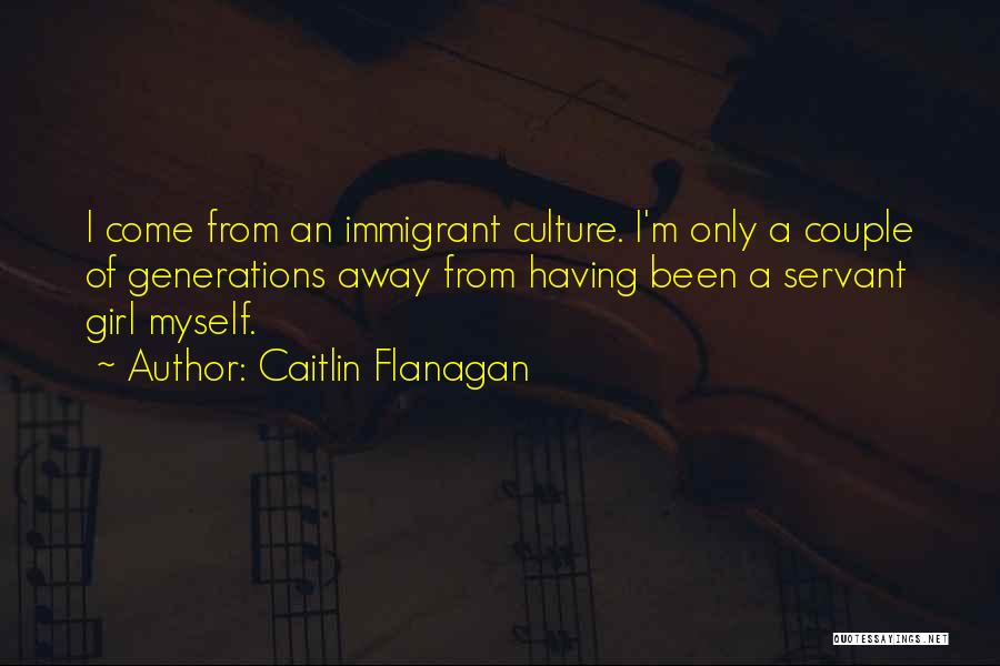 Caitlin Flanagan Quotes: I Come From An Immigrant Culture. I'm Only A Couple Of Generations Away From Having Been A Servant Girl Myself.