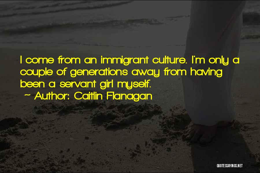 Caitlin Flanagan Quotes: I Come From An Immigrant Culture. I'm Only A Couple Of Generations Away From Having Been A Servant Girl Myself.