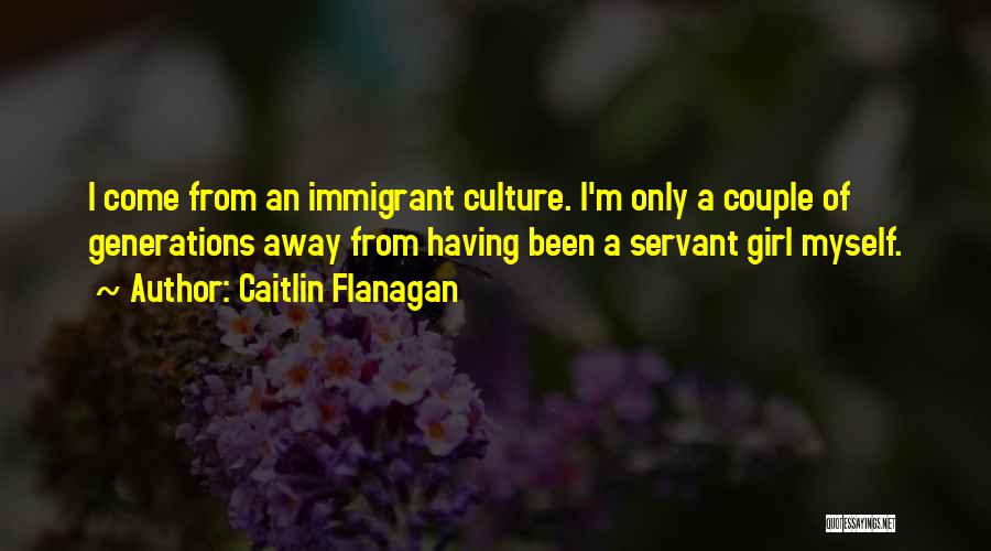Caitlin Flanagan Quotes: I Come From An Immigrant Culture. I'm Only A Couple Of Generations Away From Having Been A Servant Girl Myself.