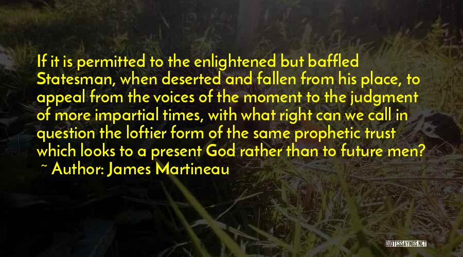 James Martineau Quotes: If It Is Permitted To The Enlightened But Baffled Statesman, When Deserted And Fallen From His Place, To Appeal From