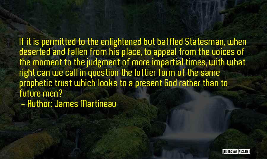 James Martineau Quotes: If It Is Permitted To The Enlightened But Baffled Statesman, When Deserted And Fallen From His Place, To Appeal From