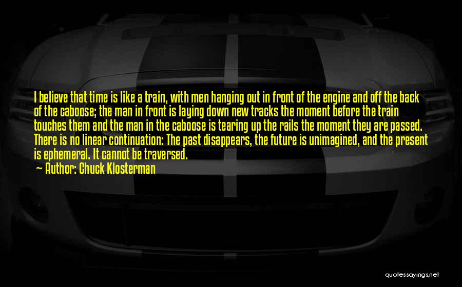 Chuck Klosterman Quotes: I Believe That Time Is Like A Train, With Men Hanging Out In Front Of The Engine And Off The