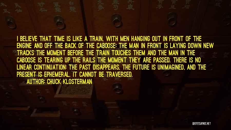 Chuck Klosterman Quotes: I Believe That Time Is Like A Train, With Men Hanging Out In Front Of The Engine And Off The