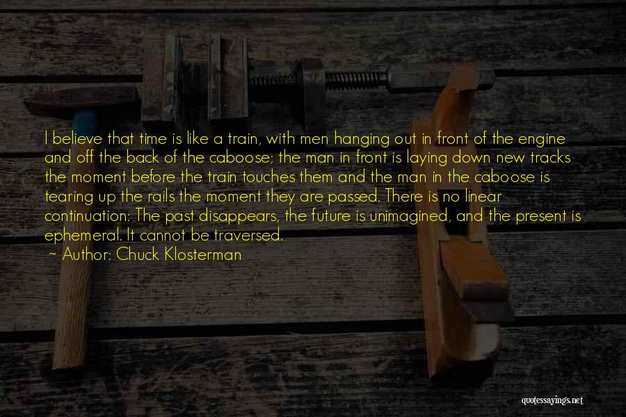 Chuck Klosterman Quotes: I Believe That Time Is Like A Train, With Men Hanging Out In Front Of The Engine And Off The