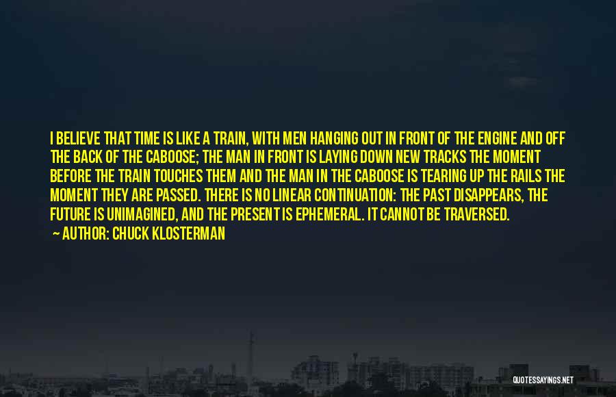 Chuck Klosterman Quotes: I Believe That Time Is Like A Train, With Men Hanging Out In Front Of The Engine And Off The