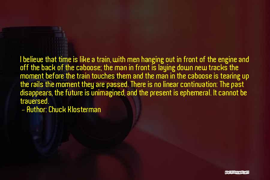 Chuck Klosterman Quotes: I Believe That Time Is Like A Train, With Men Hanging Out In Front Of The Engine And Off The