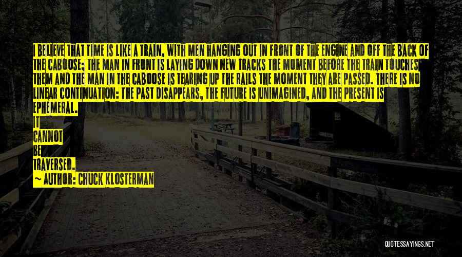 Chuck Klosterman Quotes: I Believe That Time Is Like A Train, With Men Hanging Out In Front Of The Engine And Off The