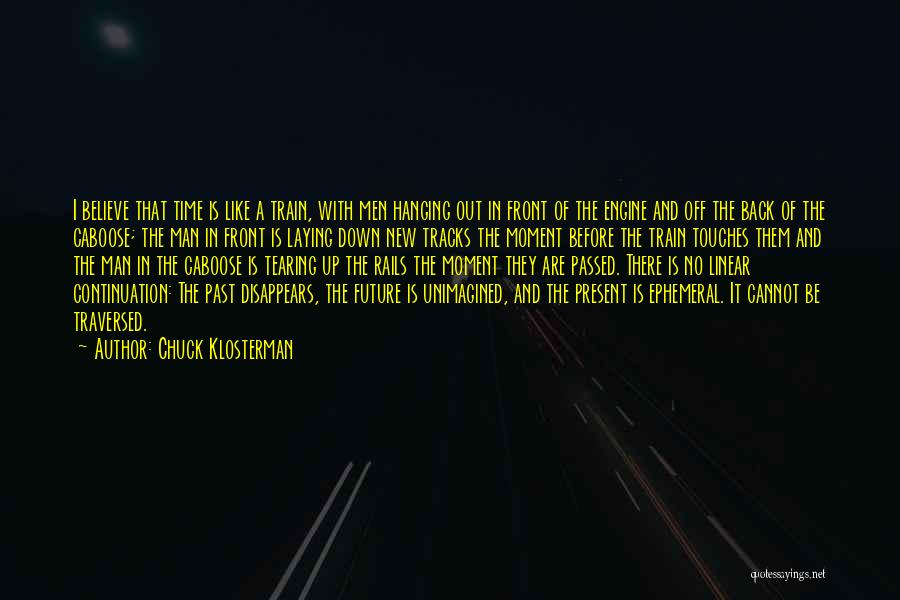 Chuck Klosterman Quotes: I Believe That Time Is Like A Train, With Men Hanging Out In Front Of The Engine And Off The