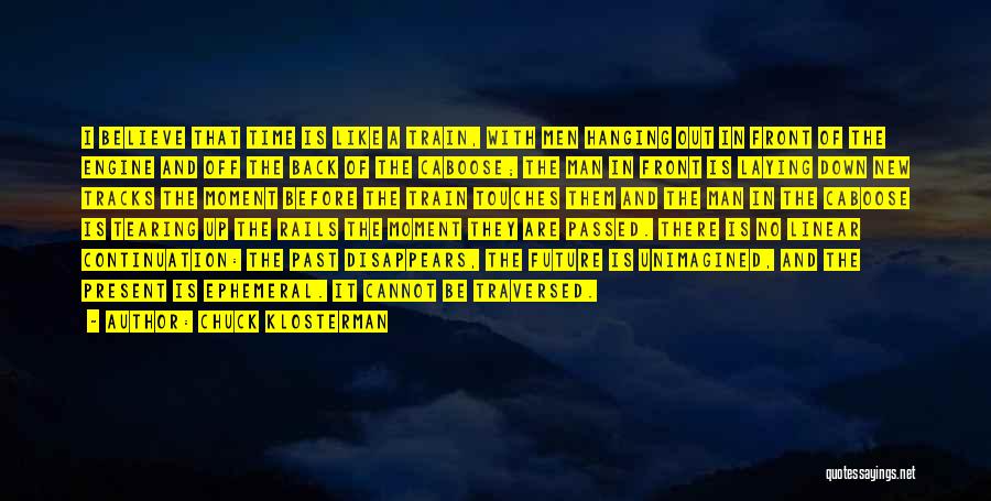 Chuck Klosterman Quotes: I Believe That Time Is Like A Train, With Men Hanging Out In Front Of The Engine And Off The