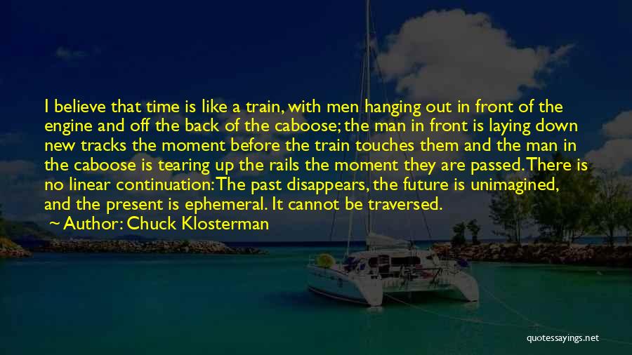 Chuck Klosterman Quotes: I Believe That Time Is Like A Train, With Men Hanging Out In Front Of The Engine And Off The