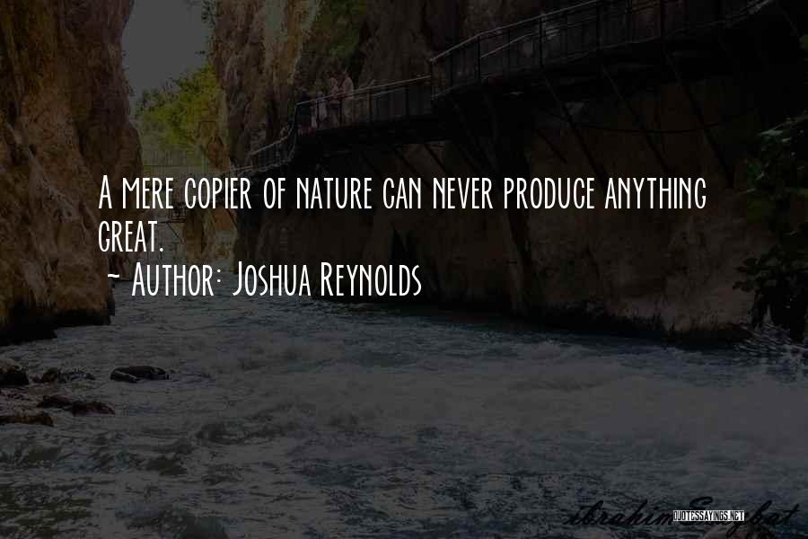 Joshua Reynolds Quotes: A Mere Copier Of Nature Can Never Produce Anything Great.