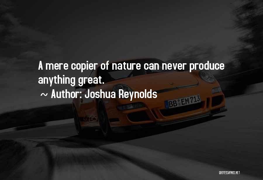 Joshua Reynolds Quotes: A Mere Copier Of Nature Can Never Produce Anything Great.