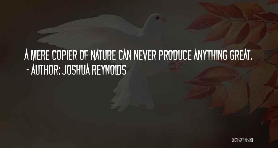 Joshua Reynolds Quotes: A Mere Copier Of Nature Can Never Produce Anything Great.